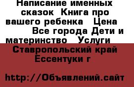 Написание именных сказок! Книга про вашего ребенка › Цена ­ 2 000 - Все города Дети и материнство » Услуги   . Ставропольский край,Ессентуки г.